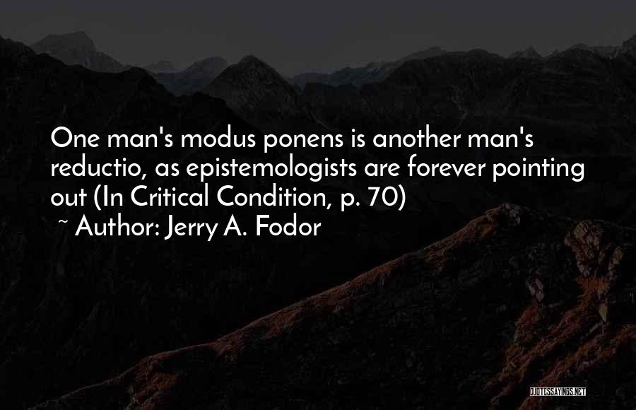 Jerry A. Fodor Quotes: One Man's Modus Ponens Is Another Man's Reductio, As Epistemologists Are Forever Pointing Out (in Critical Condition, P. 70)