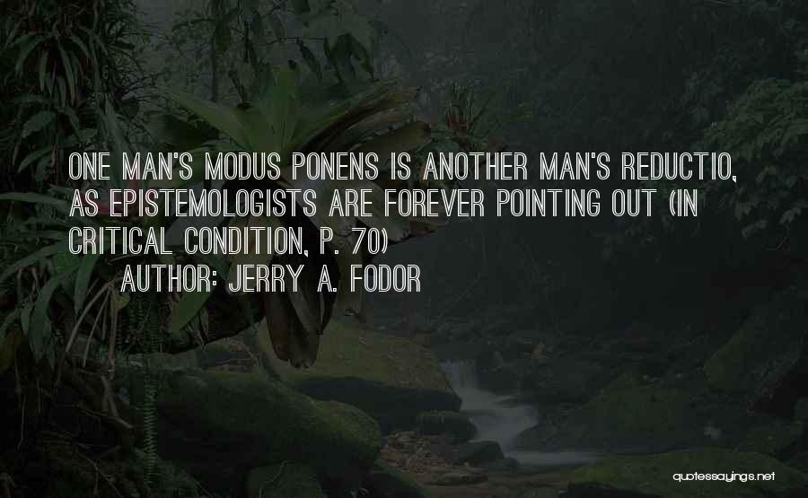 Jerry A. Fodor Quotes: One Man's Modus Ponens Is Another Man's Reductio, As Epistemologists Are Forever Pointing Out (in Critical Condition, P. 70)