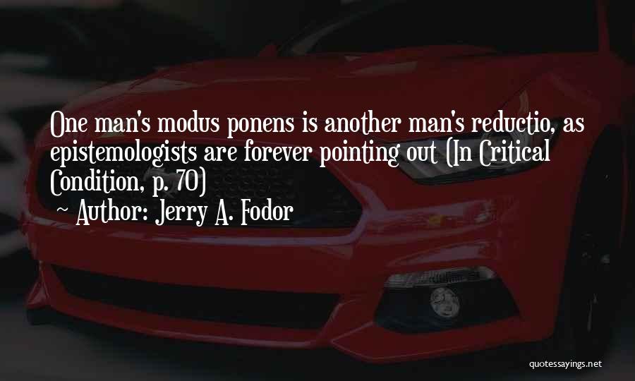 Jerry A. Fodor Quotes: One Man's Modus Ponens Is Another Man's Reductio, As Epistemologists Are Forever Pointing Out (in Critical Condition, P. 70)