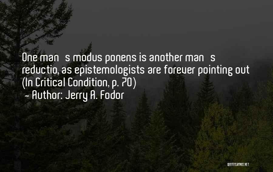 Jerry A. Fodor Quotes: One Man's Modus Ponens Is Another Man's Reductio, As Epistemologists Are Forever Pointing Out (in Critical Condition, P. 70)