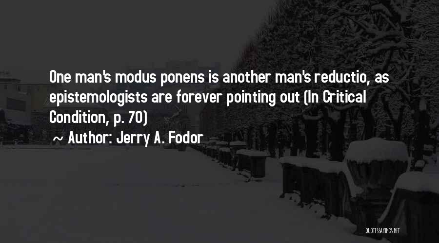 Jerry A. Fodor Quotes: One Man's Modus Ponens Is Another Man's Reductio, As Epistemologists Are Forever Pointing Out (in Critical Condition, P. 70)