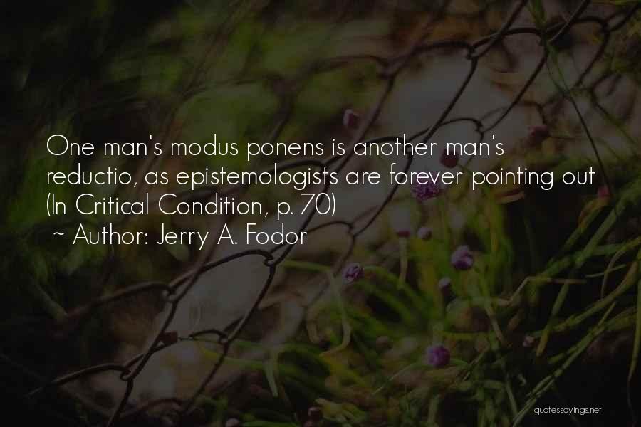 Jerry A. Fodor Quotes: One Man's Modus Ponens Is Another Man's Reductio, As Epistemologists Are Forever Pointing Out (in Critical Condition, P. 70)