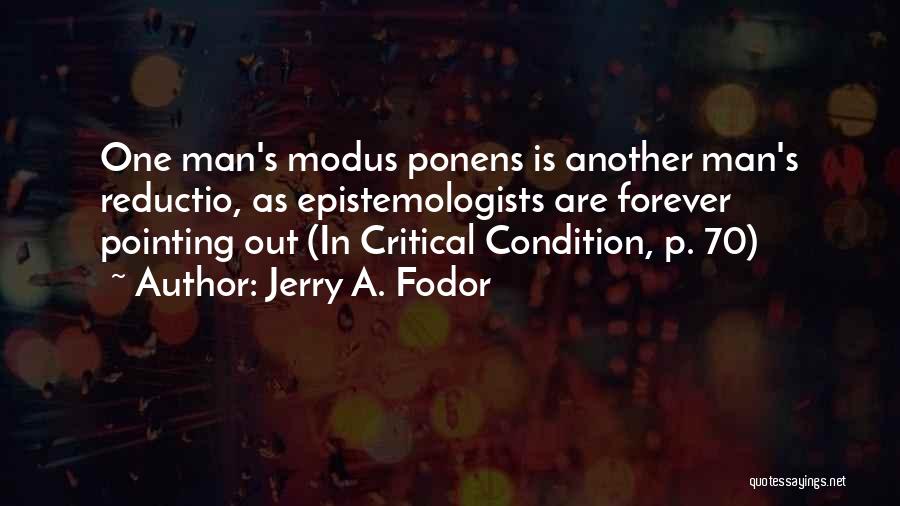 Jerry A. Fodor Quotes: One Man's Modus Ponens Is Another Man's Reductio, As Epistemologists Are Forever Pointing Out (in Critical Condition, P. 70)