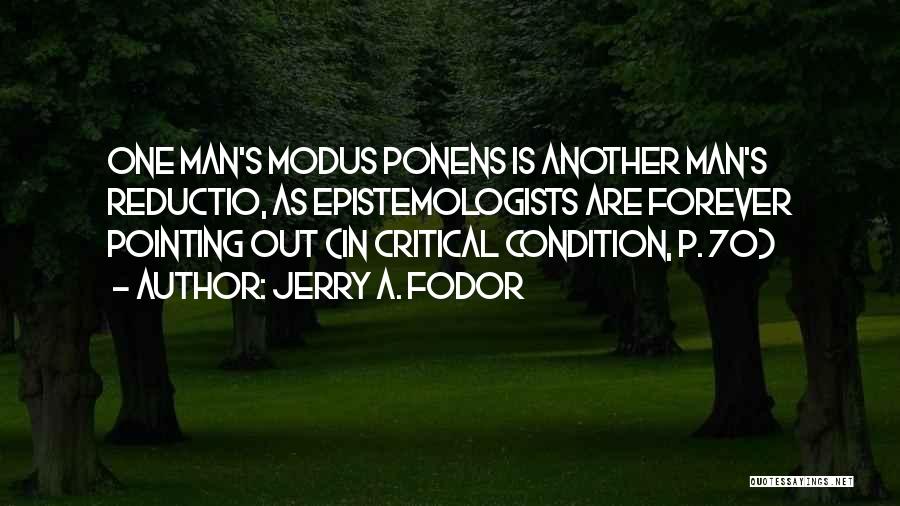 Jerry A. Fodor Quotes: One Man's Modus Ponens Is Another Man's Reductio, As Epistemologists Are Forever Pointing Out (in Critical Condition, P. 70)