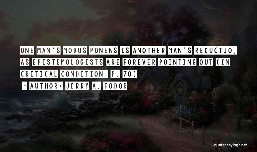 Jerry A. Fodor Quotes: One Man's Modus Ponens Is Another Man's Reductio, As Epistemologists Are Forever Pointing Out (in Critical Condition, P. 70)