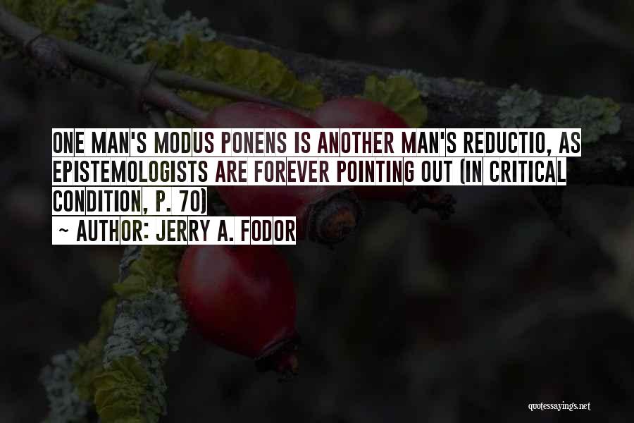 Jerry A. Fodor Quotes: One Man's Modus Ponens Is Another Man's Reductio, As Epistemologists Are Forever Pointing Out (in Critical Condition, P. 70)