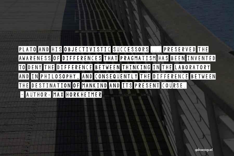 Max Horkheimer Quotes: Plato And His Objectivistic Successors ... Preserved The Awareness Of Differences That Pragmatism Has Been Invented To Deny The Difference