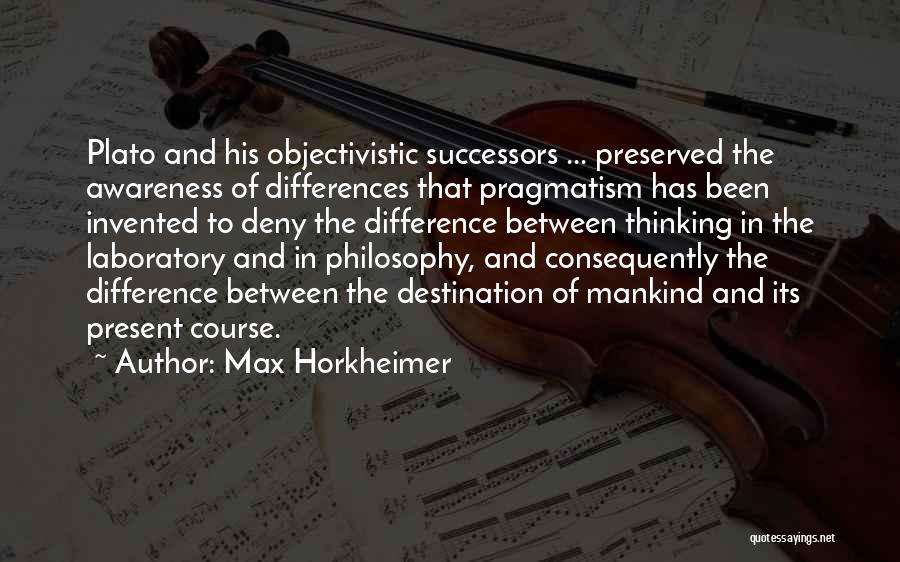 Max Horkheimer Quotes: Plato And His Objectivistic Successors ... Preserved The Awareness Of Differences That Pragmatism Has Been Invented To Deny The Difference