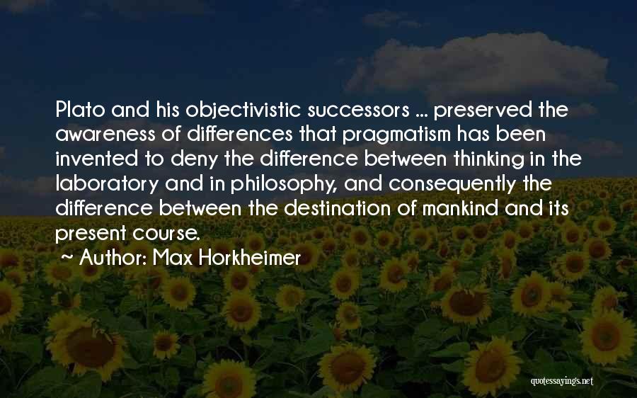 Max Horkheimer Quotes: Plato And His Objectivistic Successors ... Preserved The Awareness Of Differences That Pragmatism Has Been Invented To Deny The Difference