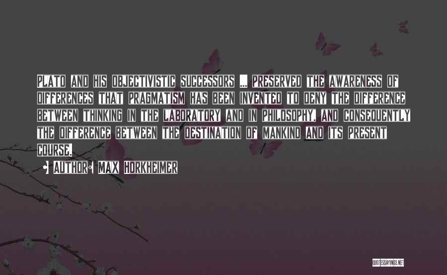 Max Horkheimer Quotes: Plato And His Objectivistic Successors ... Preserved The Awareness Of Differences That Pragmatism Has Been Invented To Deny The Difference