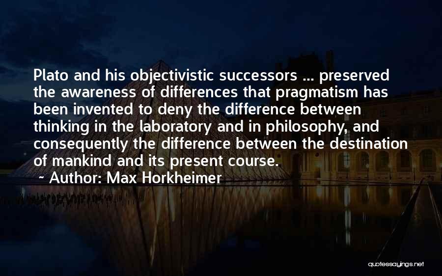 Max Horkheimer Quotes: Plato And His Objectivistic Successors ... Preserved The Awareness Of Differences That Pragmatism Has Been Invented To Deny The Difference