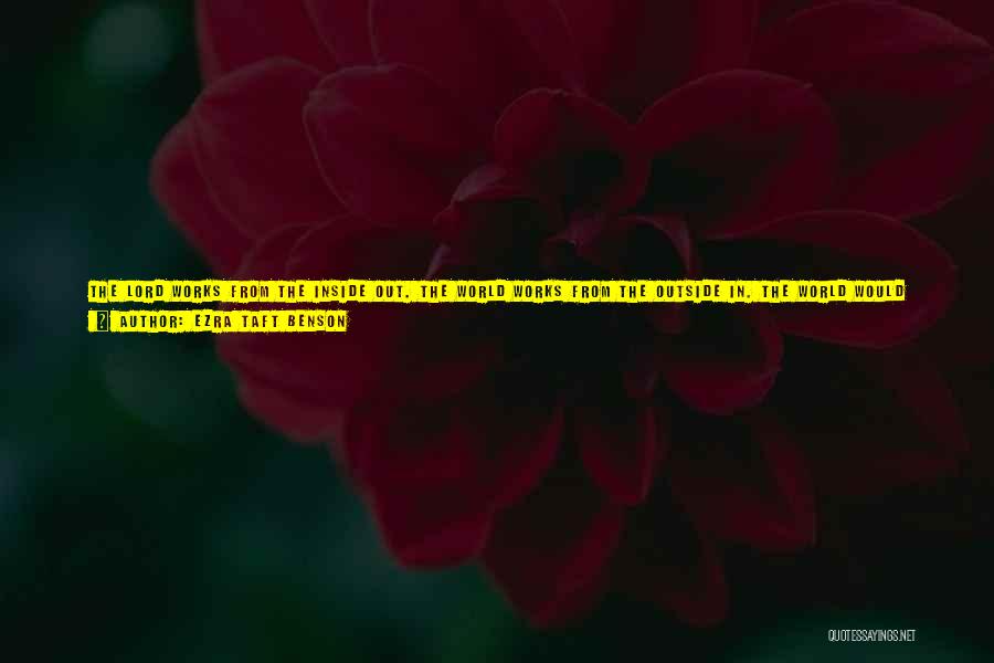 Ezra Taft Benson Quotes: The Lord Works From The Inside Out. The World Works From The Outside In. The World Would Take People Out