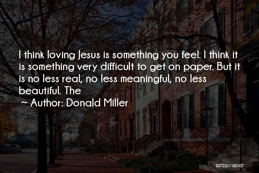 Donald Miller Quotes: I Think Loving Jesus Is Something You Feel. I Think It Is Something Very Difficult To Get On Paper. But