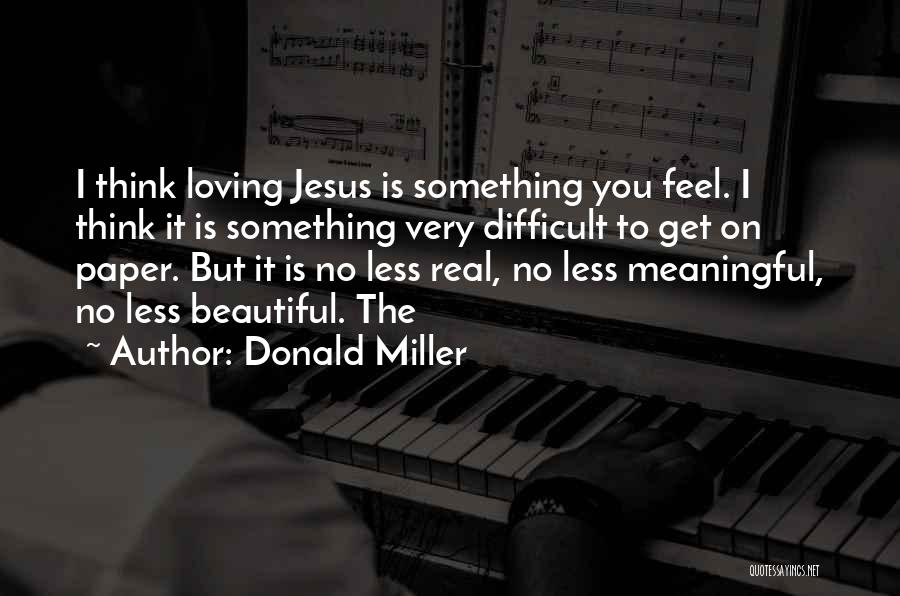 Donald Miller Quotes: I Think Loving Jesus Is Something You Feel. I Think It Is Something Very Difficult To Get On Paper. But