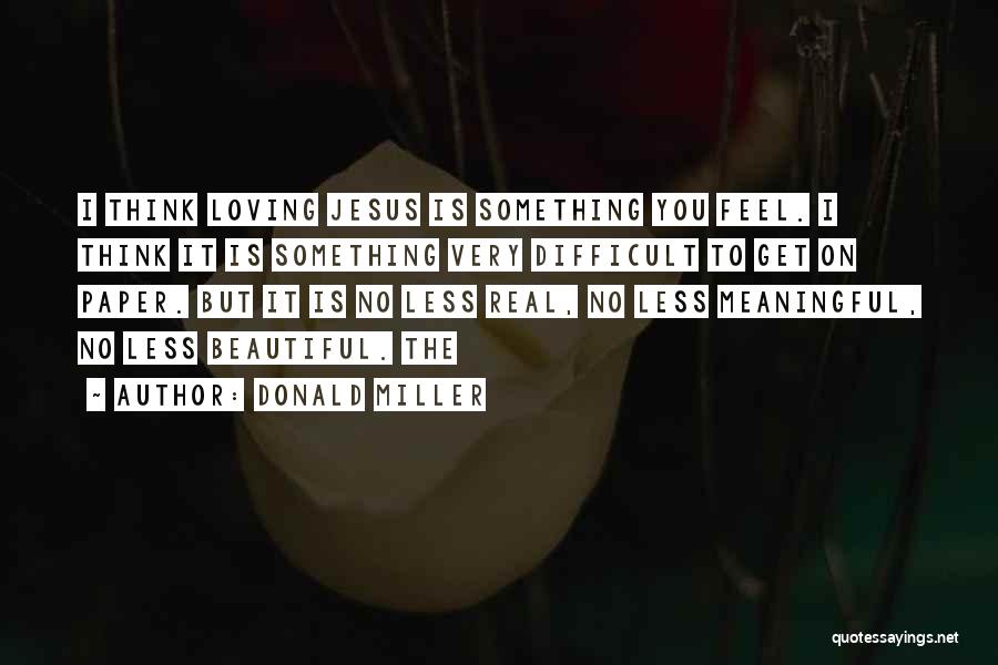 Donald Miller Quotes: I Think Loving Jesus Is Something You Feel. I Think It Is Something Very Difficult To Get On Paper. But