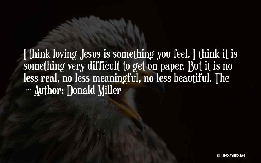 Donald Miller Quotes: I Think Loving Jesus Is Something You Feel. I Think It Is Something Very Difficult To Get On Paper. But