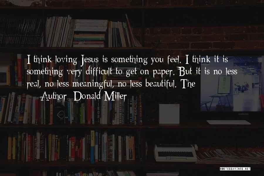 Donald Miller Quotes: I Think Loving Jesus Is Something You Feel. I Think It Is Something Very Difficult To Get On Paper. But