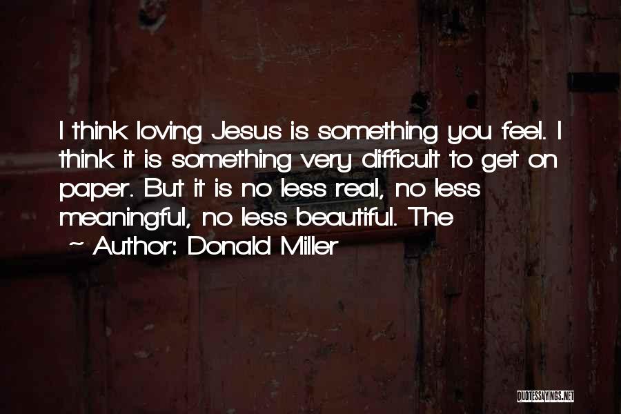 Donald Miller Quotes: I Think Loving Jesus Is Something You Feel. I Think It Is Something Very Difficult To Get On Paper. But