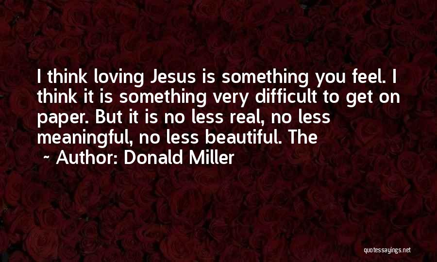 Donald Miller Quotes: I Think Loving Jesus Is Something You Feel. I Think It Is Something Very Difficult To Get On Paper. But