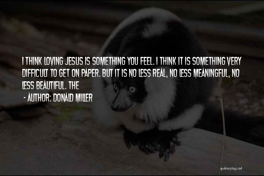 Donald Miller Quotes: I Think Loving Jesus Is Something You Feel. I Think It Is Something Very Difficult To Get On Paper. But