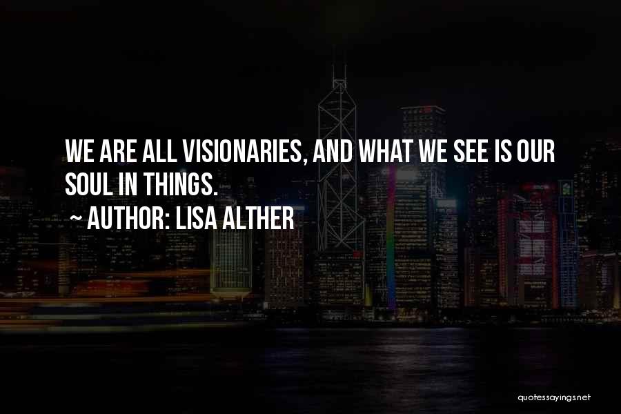 Lisa Alther Quotes: We Are All Visionaries, And What We See Is Our Soul In Things.