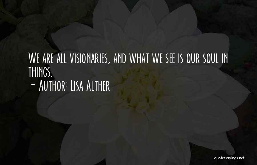 Lisa Alther Quotes: We Are All Visionaries, And What We See Is Our Soul In Things.