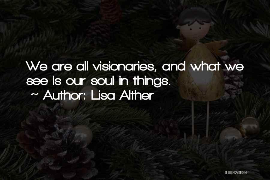 Lisa Alther Quotes: We Are All Visionaries, And What We See Is Our Soul In Things.