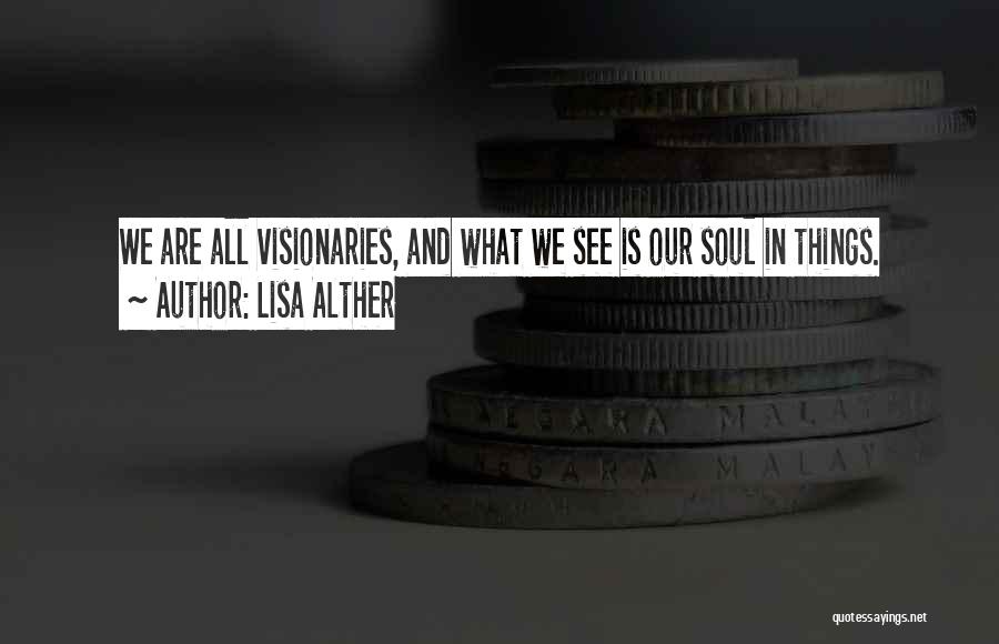 Lisa Alther Quotes: We Are All Visionaries, And What We See Is Our Soul In Things.