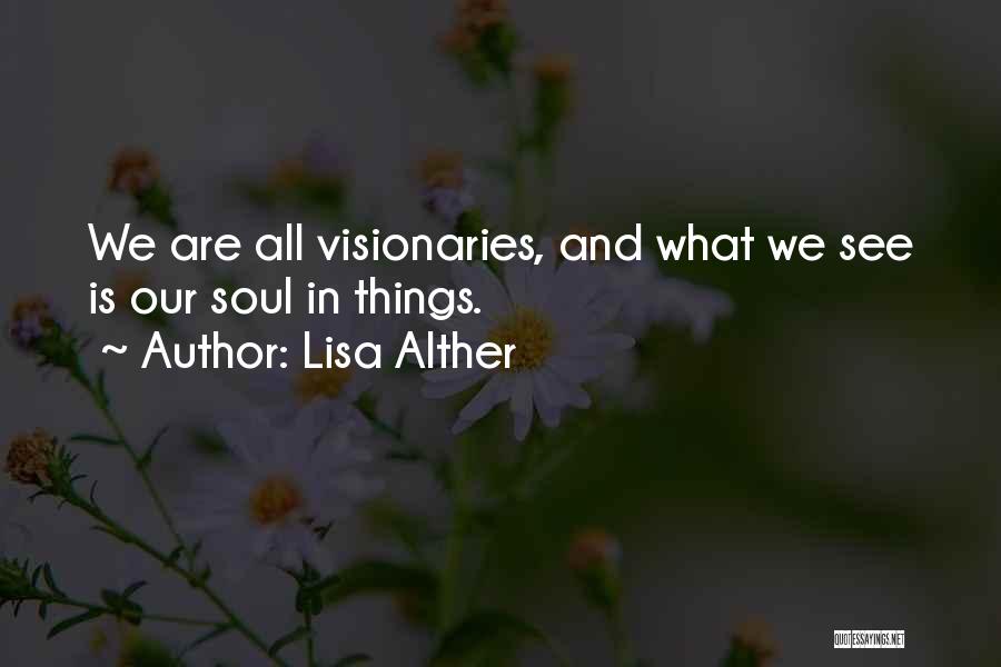 Lisa Alther Quotes: We Are All Visionaries, And What We See Is Our Soul In Things.