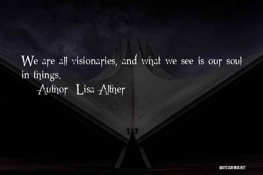 Lisa Alther Quotes: We Are All Visionaries, And What We See Is Our Soul In Things.