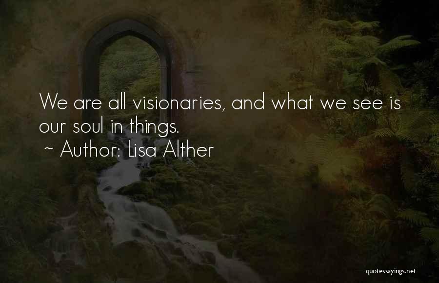Lisa Alther Quotes: We Are All Visionaries, And What We See Is Our Soul In Things.