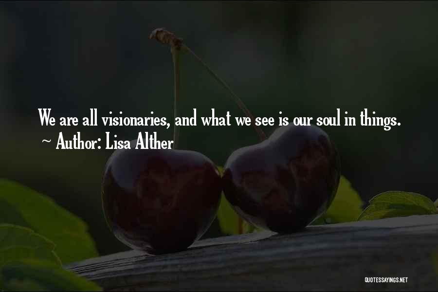 Lisa Alther Quotes: We Are All Visionaries, And What We See Is Our Soul In Things.