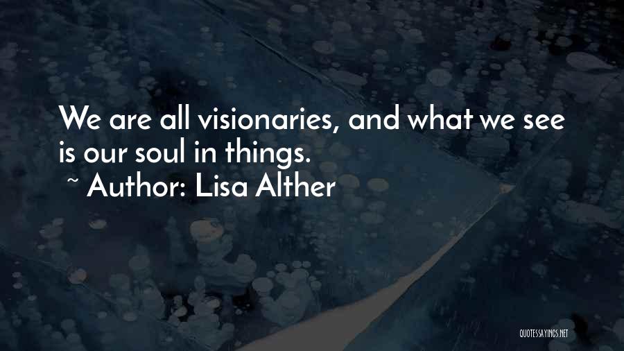 Lisa Alther Quotes: We Are All Visionaries, And What We See Is Our Soul In Things.