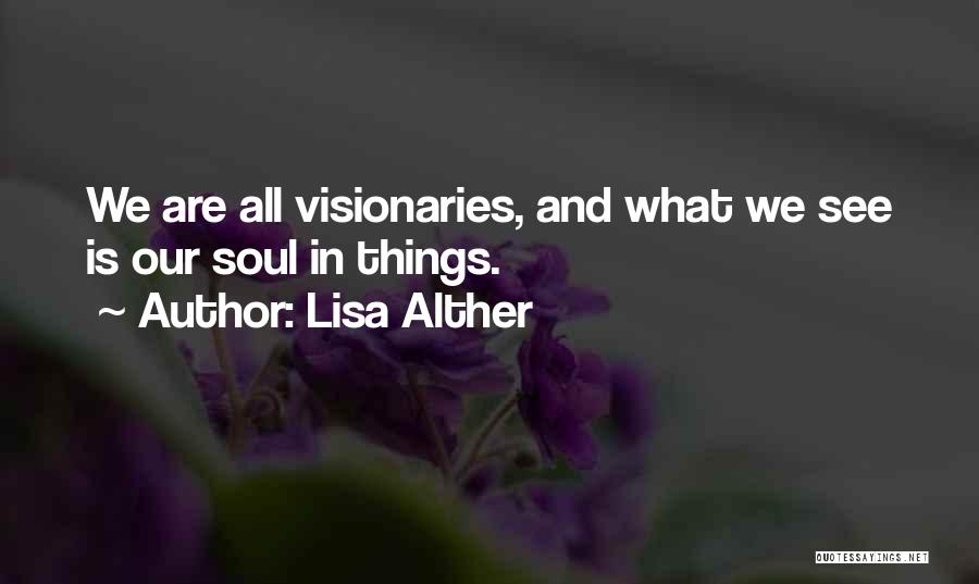 Lisa Alther Quotes: We Are All Visionaries, And What We See Is Our Soul In Things.