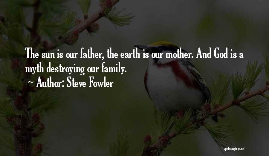 Steve Fowler Quotes: The Sun Is Our Father, The Earth Is Our Mother. And God Is A Myth Destroying Our Family.