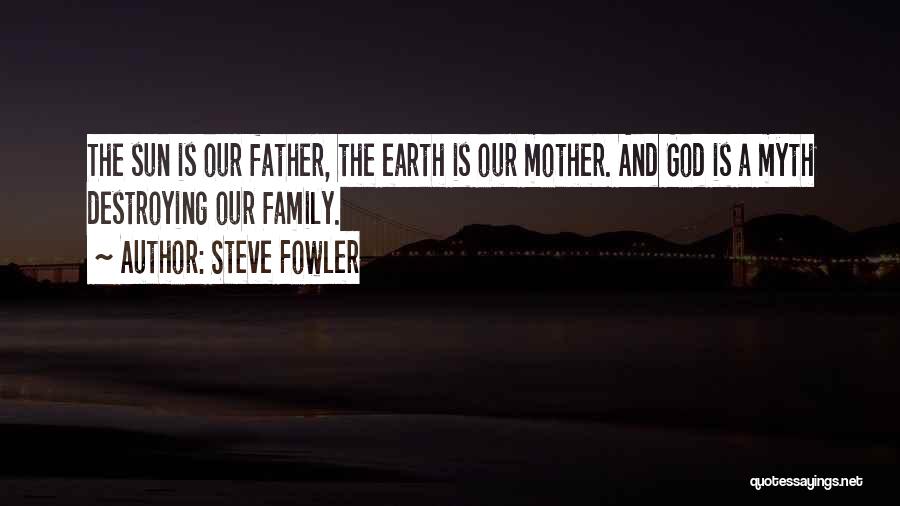 Steve Fowler Quotes: The Sun Is Our Father, The Earth Is Our Mother. And God Is A Myth Destroying Our Family.