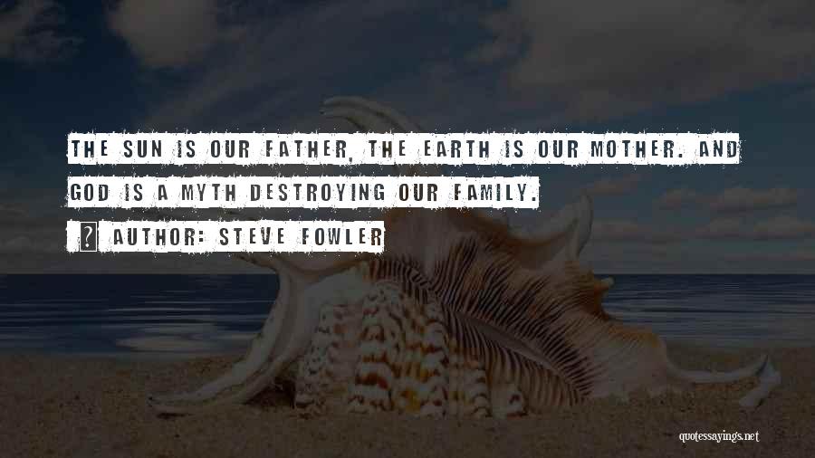 Steve Fowler Quotes: The Sun Is Our Father, The Earth Is Our Mother. And God Is A Myth Destroying Our Family.