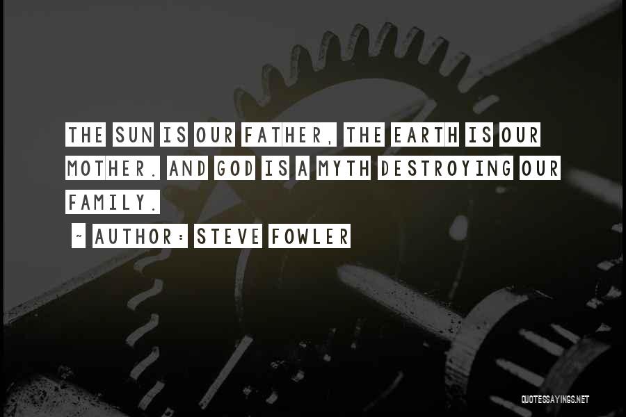 Steve Fowler Quotes: The Sun Is Our Father, The Earth Is Our Mother. And God Is A Myth Destroying Our Family.