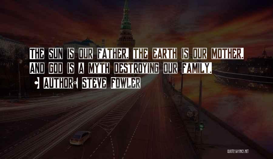 Steve Fowler Quotes: The Sun Is Our Father, The Earth Is Our Mother. And God Is A Myth Destroying Our Family.