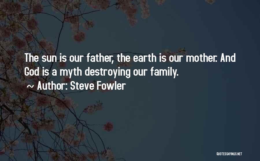 Steve Fowler Quotes: The Sun Is Our Father, The Earth Is Our Mother. And God Is A Myth Destroying Our Family.