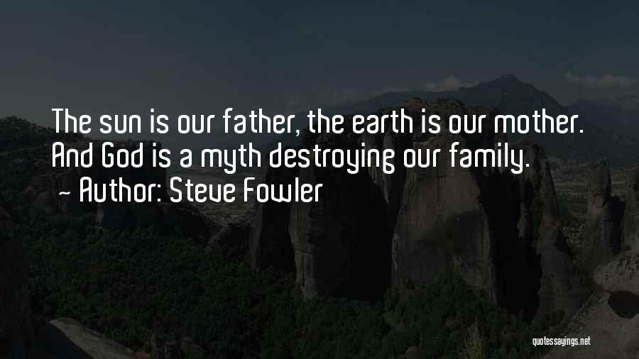 Steve Fowler Quotes: The Sun Is Our Father, The Earth Is Our Mother. And God Is A Myth Destroying Our Family.