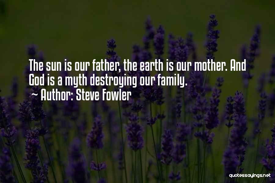 Steve Fowler Quotes: The Sun Is Our Father, The Earth Is Our Mother. And God Is A Myth Destroying Our Family.