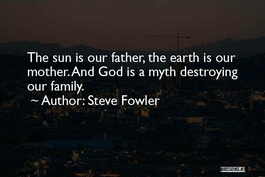 Steve Fowler Quotes: The Sun Is Our Father, The Earth Is Our Mother. And God Is A Myth Destroying Our Family.