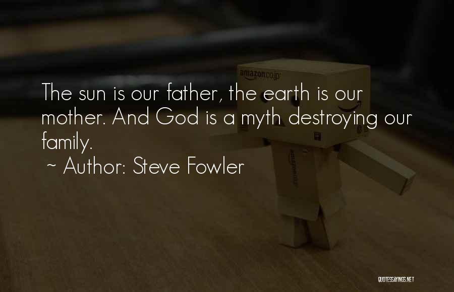 Steve Fowler Quotes: The Sun Is Our Father, The Earth Is Our Mother. And God Is A Myth Destroying Our Family.