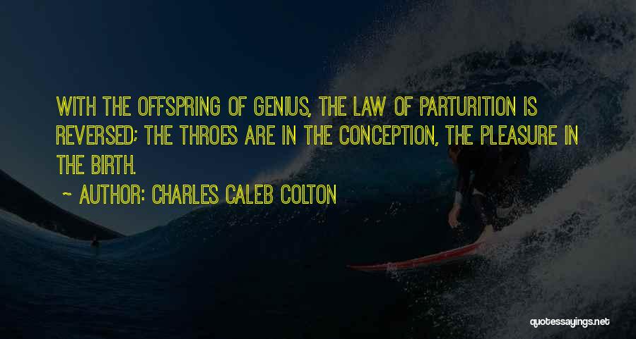 Charles Caleb Colton Quotes: With The Offspring Of Genius, The Law Of Parturition Is Reversed; The Throes Are In The Conception, The Pleasure In