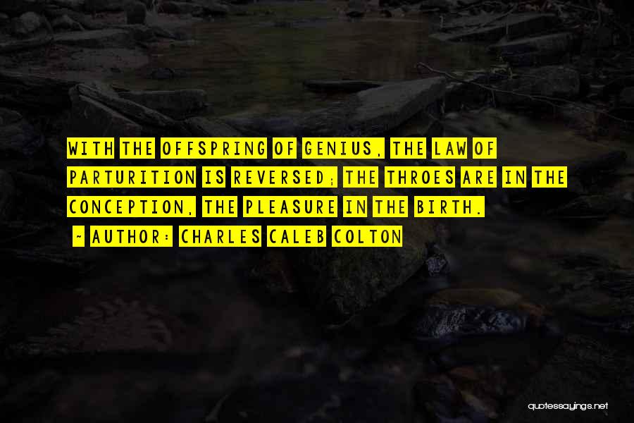 Charles Caleb Colton Quotes: With The Offspring Of Genius, The Law Of Parturition Is Reversed; The Throes Are In The Conception, The Pleasure In