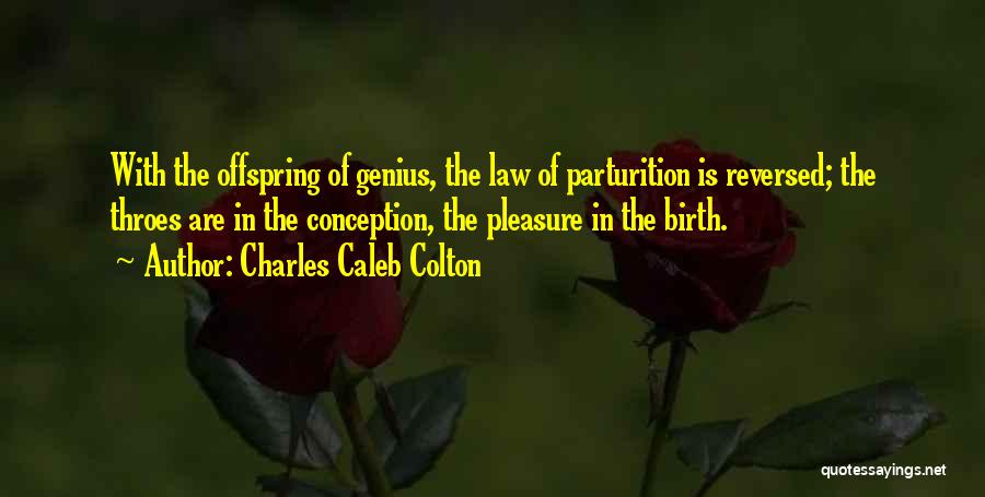 Charles Caleb Colton Quotes: With The Offspring Of Genius, The Law Of Parturition Is Reversed; The Throes Are In The Conception, The Pleasure In