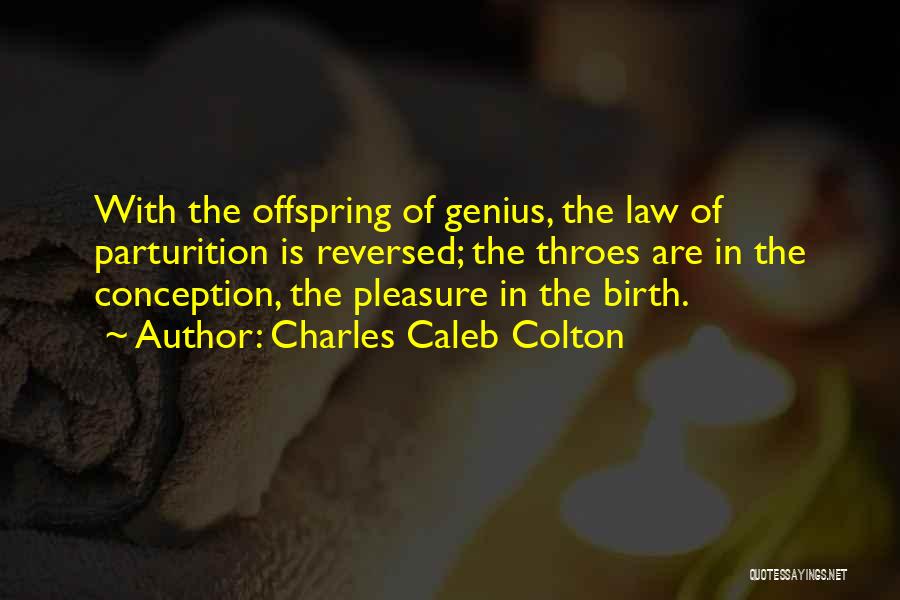 Charles Caleb Colton Quotes: With The Offspring Of Genius, The Law Of Parturition Is Reversed; The Throes Are In The Conception, The Pleasure In