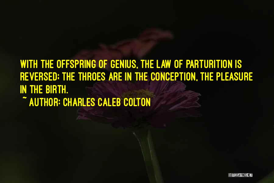 Charles Caleb Colton Quotes: With The Offspring Of Genius, The Law Of Parturition Is Reversed; The Throes Are In The Conception, The Pleasure In