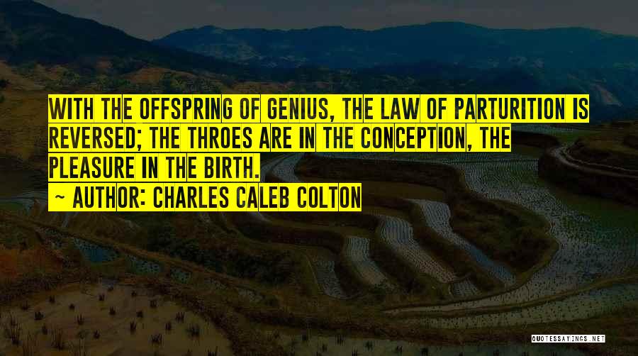 Charles Caleb Colton Quotes: With The Offspring Of Genius, The Law Of Parturition Is Reversed; The Throes Are In The Conception, The Pleasure In